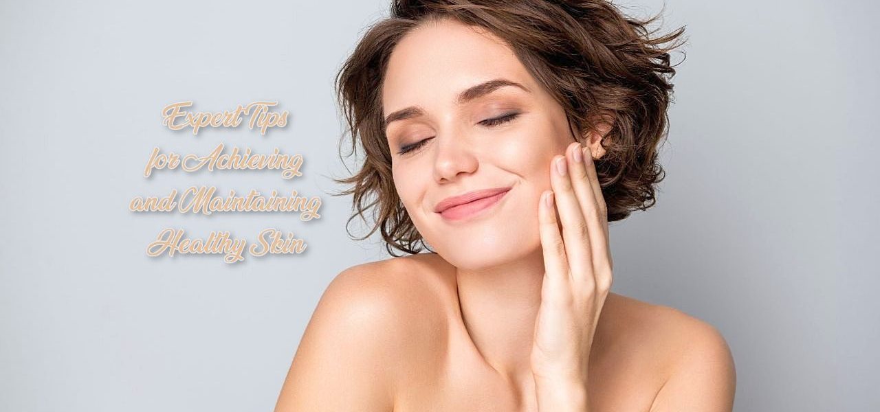 Expert Tips for Achieving and Maintaining Healthy Skin