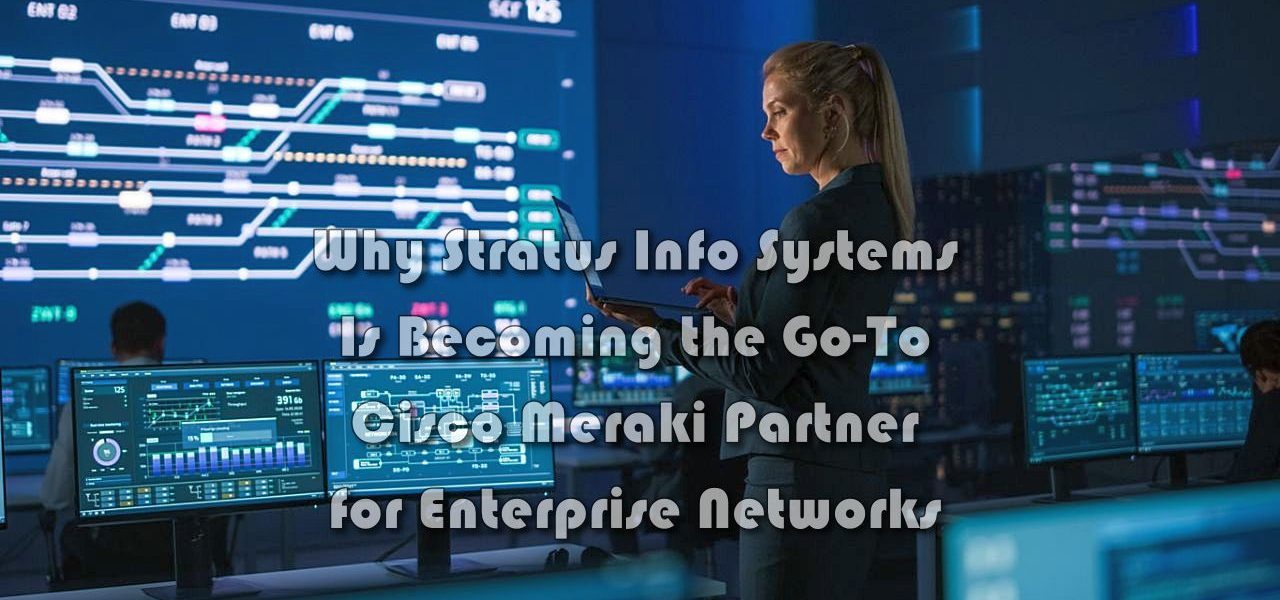 Why Stratus Info Systems Is Becoming the Go-To Cisco Meraki Partner for Enterprise Networks